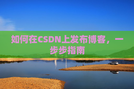 如何在CSDN上发布博客,一步步指南